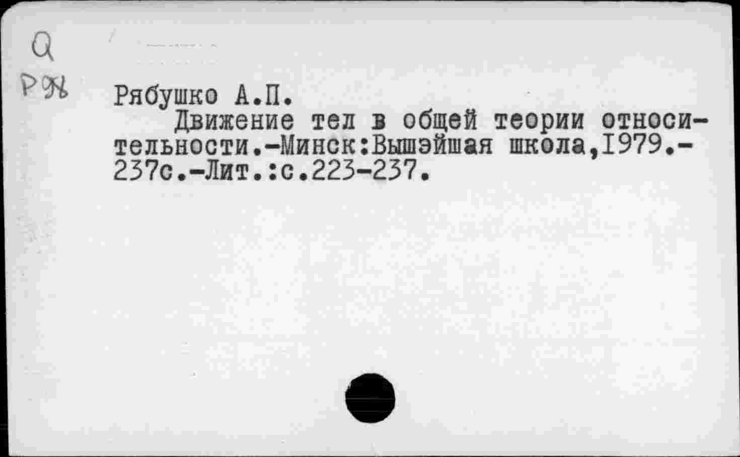 ﻿о
’ Рябушко А.П.
Движение тел в общей теории относительности .-Минск :Вышэйшая школа,1979.-237с.-Лит.:с.223-237.